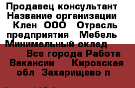 Продавец-консультант › Название организации ­ Клен, ООО › Отрасль предприятия ­ Мебель › Минимальный оклад ­ 40 000 - Все города Работа » Вакансии   . Кировская обл.,Захарищево п.